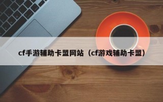 cf手游辅助卡盟网站（cf游戏辅助卡盟）