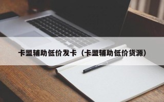 卡盟辅助低价发卡（卡盟辅助低价货源）