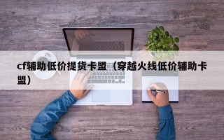 cf辅助低价提货卡盟（穿越火线低价辅助卡盟）