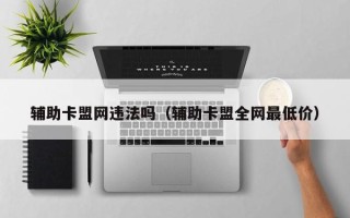 辅助卡盟网违法吗（辅助卡盟全网最低价）