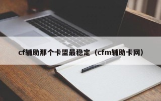 cf辅助那个卡盟最稳定（cfm辅助卡网）