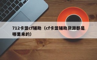 712卡盟cf辅助（cf卡盟辅助货源都是哪里来的）