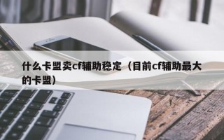 什么卡盟卖cf辅助稳定（目前cf辅助最大的卡盟）