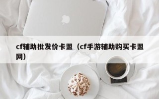 cf辅助批发价卡盟（cf手游辅助购买卡盟网）