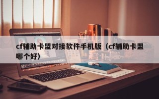 cf辅助卡盟对接软件手机版（cf辅助卡盟哪个好）