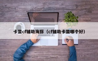 卡盟cf辅助海豚（cf辅助卡盟哪个好）