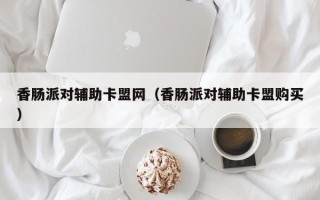 香肠派对辅助卡盟网（香肠派对辅助卡盟购买）