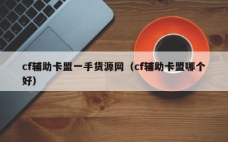 cf辅助卡盟一手货源网（cf辅助卡盟哪个好）