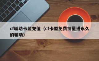 cf辅助卡盟充值（cf卡盟免费批量送永久的辅助）