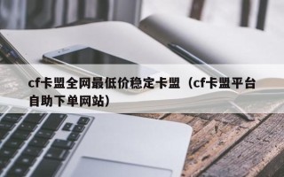 cf卡盟全网最低价稳定卡盟（cf卡盟平台自助下单网站）