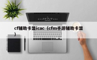 cf辅助卡盟icac（cfm手游辅助卡盟）