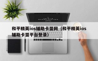 和平精英ios辅助卡盟网（和平精英ios辅助卡盟平台登录）