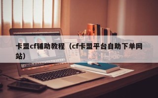 卡盟cf辅助教程（cf卡盟平台自助下单网站）