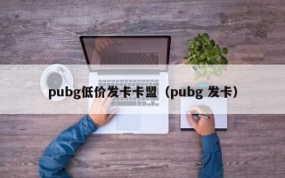 pubg低价发卡卡盟（pubg 发卡）