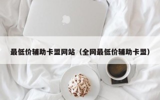 最低价辅助卡盟网站（全网最低价辅助卡盟）