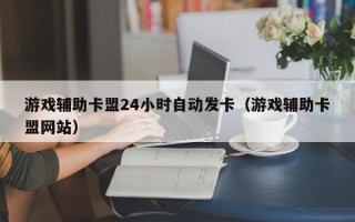 游戏辅助卡盟24小时自动发卡（游戏辅助卡盟网站）