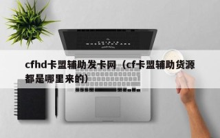 cfhd卡盟辅助发卡网（cf卡盟辅助货源都是哪里来的）