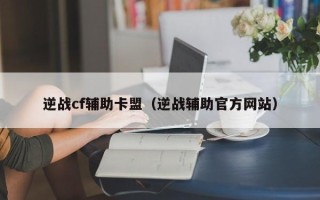 逆战cf辅助卡盟（逆战辅助官方网站）