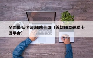 全网最低价lol辅助卡盟（英雄联盟辅助卡盟平台）