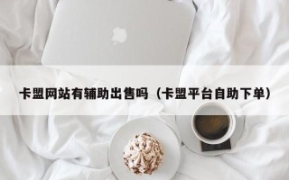 卡盟网站有辅助出售吗（卡盟平台自助下单）