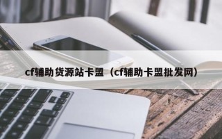 cf辅助货源站卡盟（cf辅助卡盟批发网）