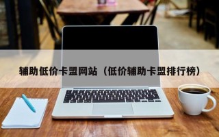 辅助低价卡盟网站（低价辅助卡盟排行榜）