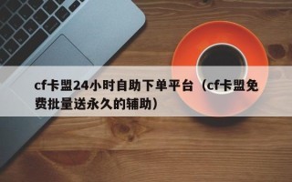 cf卡盟24小时自助下单平台（cf卡盟免费批量送永久的辅助）