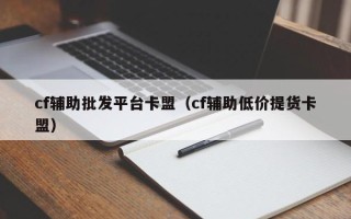 cf辅助批发平台卡盟（cf辅助低价提货卡盟）