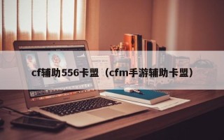 cf辅助556卡盟（cfm手游辅助卡盟）