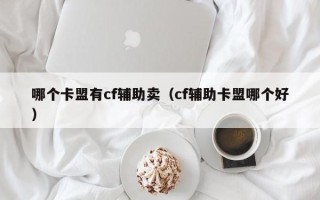 哪个卡盟有cf辅助卖（cf辅助卡盟哪个好）