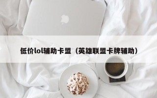 低价lol辅助卡盟（英雄联盟卡牌辅助）