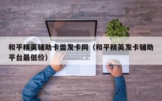 和平精英辅助卡盟发卡网（和平精英发卡辅助平台最低价）