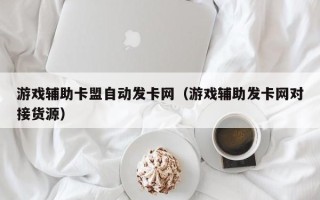 游戏辅助卡盟自动发卡网（游戏辅助发卡网对接货源）