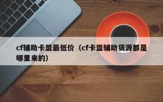 cf辅助卡盟最低价（cf卡盟辅助货源都是哪里来的）