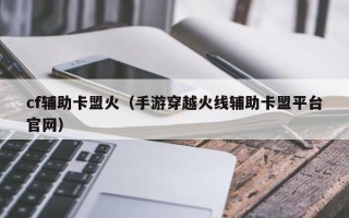 cf辅助卡盟火（手游穿越火线辅助卡盟平台官网）