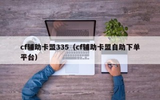 cf辅助卡盟335（cf辅助卡盟自助下单平台）