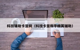 科技辅助卡盟网（科技卡盟和平精英辅助）