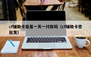 cf辅助卡盟是一天一付款码（cf辅助卡密批发）