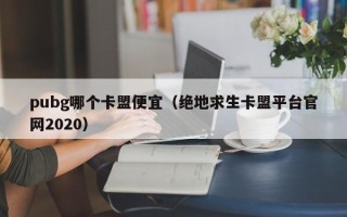 pubg哪个卡盟便宜（绝地求生卡盟平台官网2020）