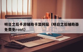 明日之后手游辅助卡盟网站（明日之后辅助器免费免root）