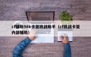 cf辅助98k卡盟挑战助手（cf挑战卡盟内部辅助）