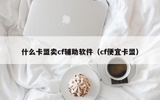 什么卡盟卖cf辅助软件（cf便宜卡盟）