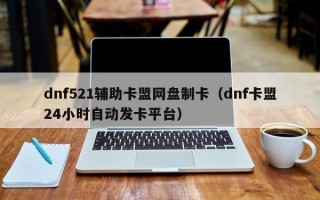 dnf521辅助卡盟网盘制卡（dnf卡盟24小时自动发卡平台）