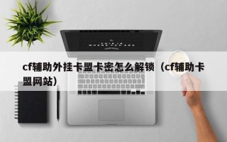 cf辅助外挂卡盟卡密怎么解锁（cf辅助卡盟网站）