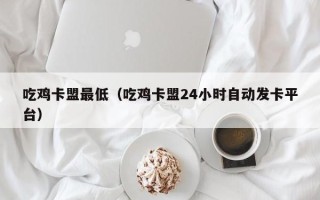 吃鸡卡盟最低（吃鸡卡盟24小时自动发卡平台）