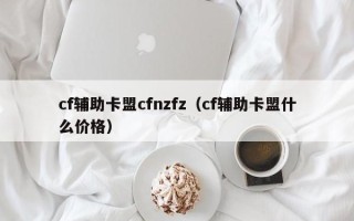 cf辅助卡盟cfnzfz（cf辅助卡盟什么价格）