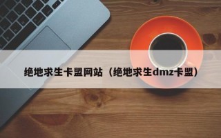 绝地求生卡盟网站（绝地求生dmz卡盟）