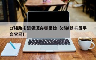 cf辅助卡盟货源在哪里找（cf辅助卡盟平台官网）