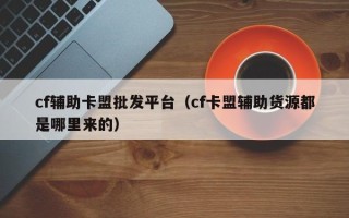 cf辅助卡盟批发平台（cf卡盟辅助货源都是哪里来的）