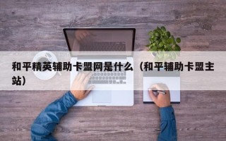 和平精英辅助卡盟网是什么（和平辅助卡盟主站）